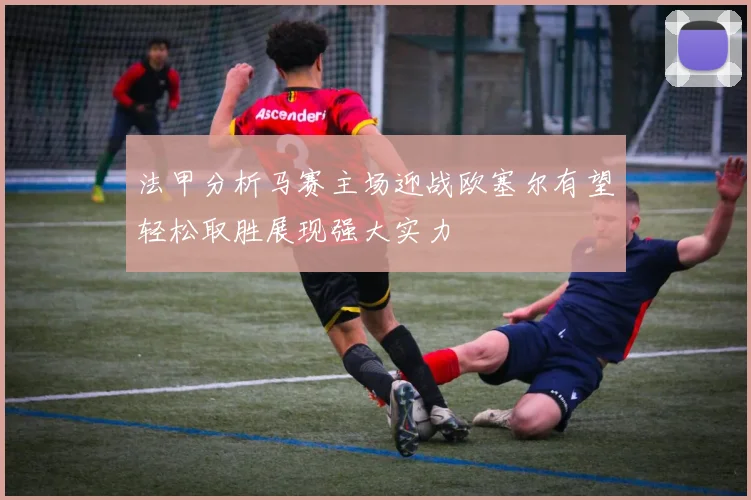 法甲分析马赛主场迎战欧塞尔有望轻松取胜展现强大实力