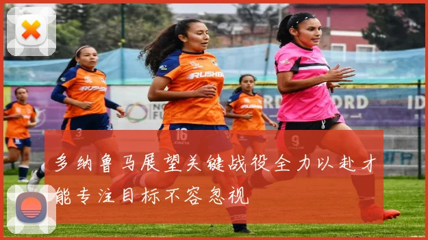多纳鲁马展望关键战役全力以赴才能专注目标不容忽视