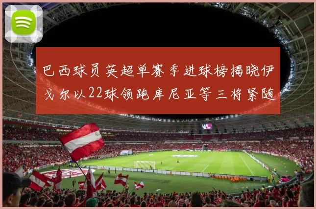 巴西球员英超单赛季进球榜揭晓伊戈尔以22球领跑库尼亚等三将紧随其后