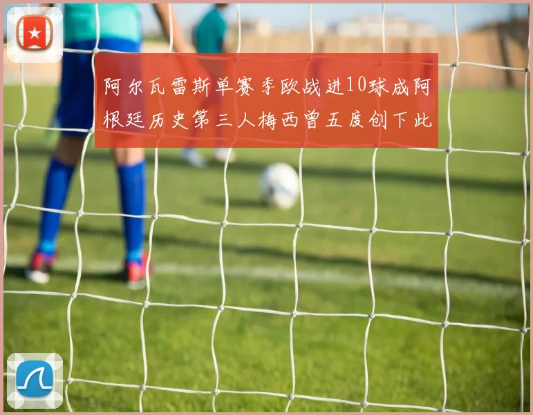 阿尔瓦雷斯单赛季欧战进10球成阿根廷历史第三人梅西曾五度创下此佳绩