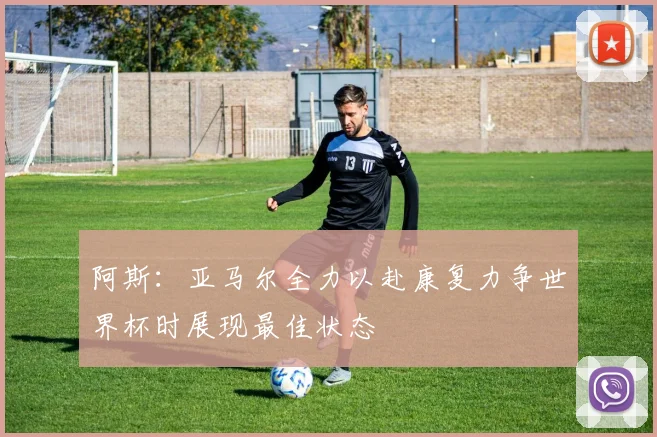 阿斯：亚马尔全力以赴康复力争世界杯时展现最佳状态
