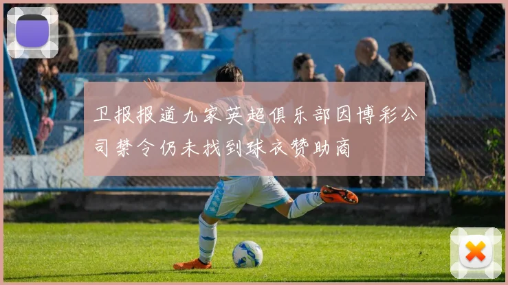 卫报报道九家英超俱乐部因博彩公司禁令仍未找到球衣赞助商